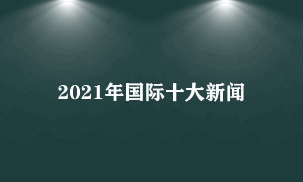 什么是2021年国际十大新闻