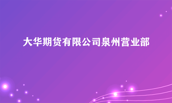 大华期货有限公司泉州营业部