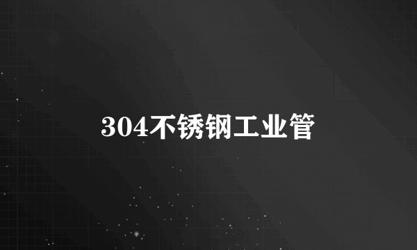 什么是304不锈钢工业管