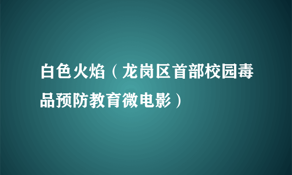 什么是白色火焰（龙岗区首部校园毒品预防教育微电影）