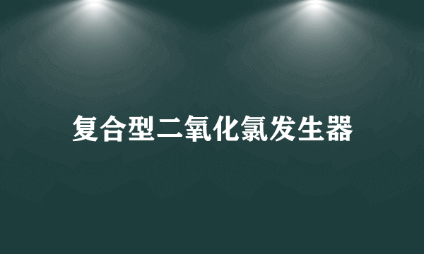 复合型二氧化氯发生器