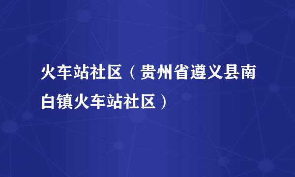 什么是火车站社区（贵州省遵义县南白镇火车站社区）