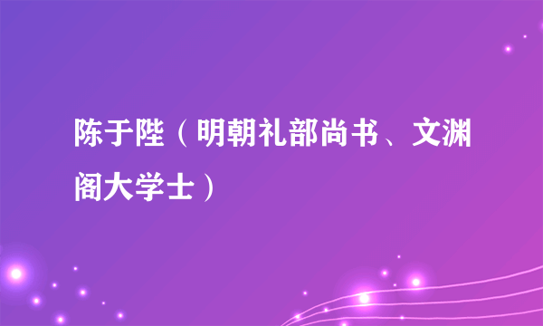 什么是陈于陛（明朝礼部尚书、文渊阁大学士）