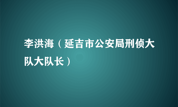 李洪海（延吉市公安局刑侦大队大队长）