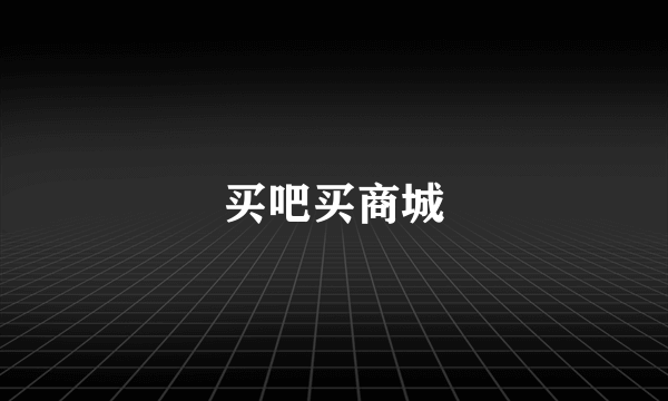 什么是买吧买商城