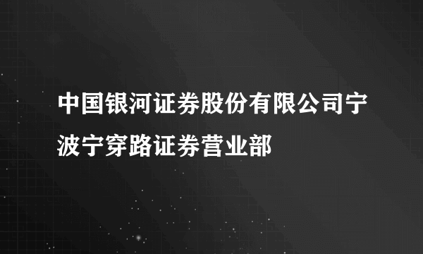 中国银河证券股份有限公司宁波宁穿路证券营业部