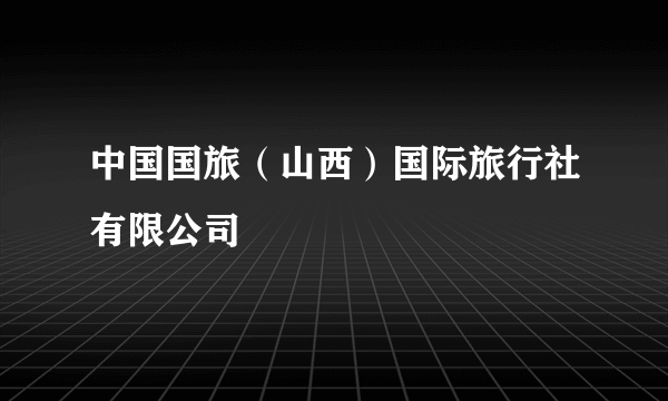 什么是中国国旅（山西）国际旅行社有限公司