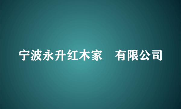 宁波永升红木家俬有限公司