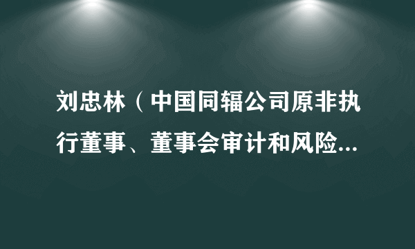 刘忠林（中国同辐公司原非执行董事、董事会审计和风险管理委员会委员）