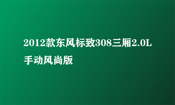 什么是2012款东风标致308三厢2.0L手动风尚版