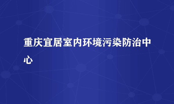 重庆宜居室内环境污染防治中心