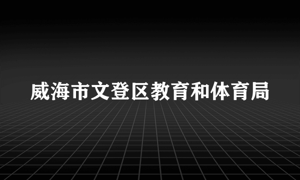 威海市文登区教育和体育局