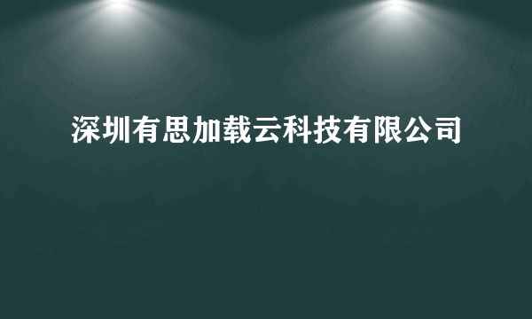 什么是深圳有思加载云科技有限公司