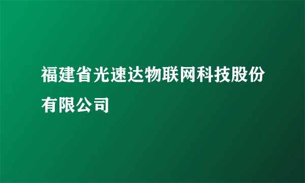 福建省光速达物联网科技股份有限公司