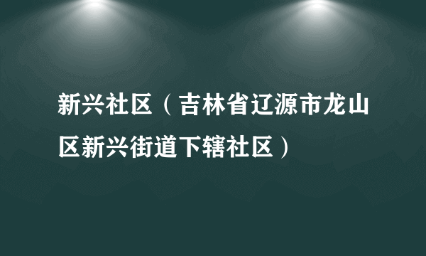 什么是新兴社区（吉林省辽源市龙山区新兴街道下辖社区）