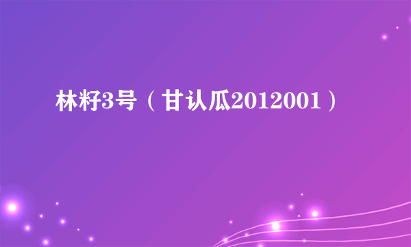 什么是林籽3号（甘认瓜2012001）