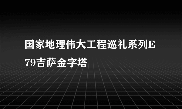 国家地理伟大工程巡礼系列E79吉萨金字塔