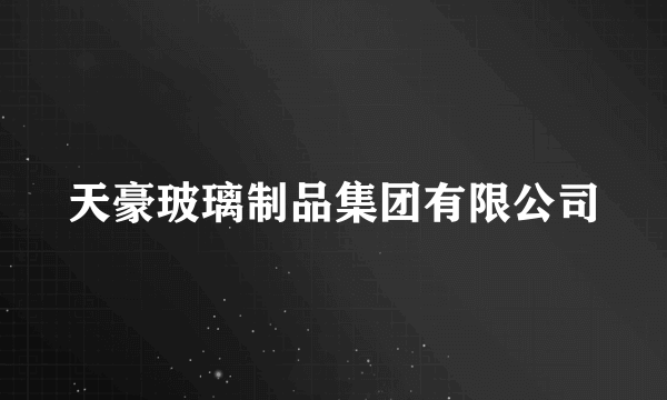 天豪玻璃制品集团有限公司