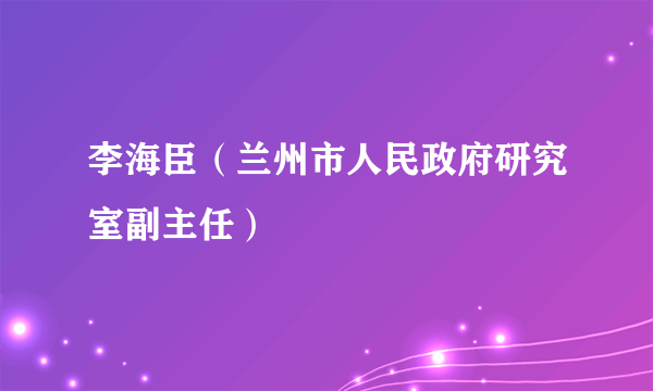 李海臣（兰州市人民政府研究室副主任）