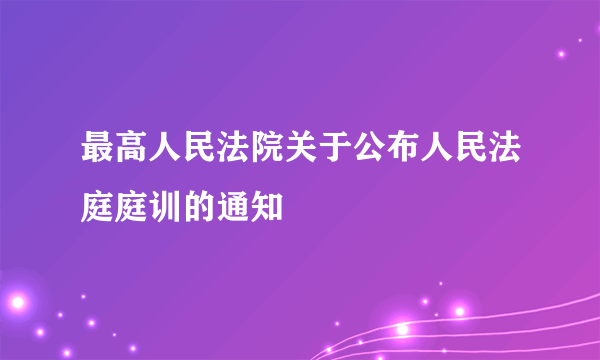 什么是最高人民法院关于公布人民法庭庭训的通知