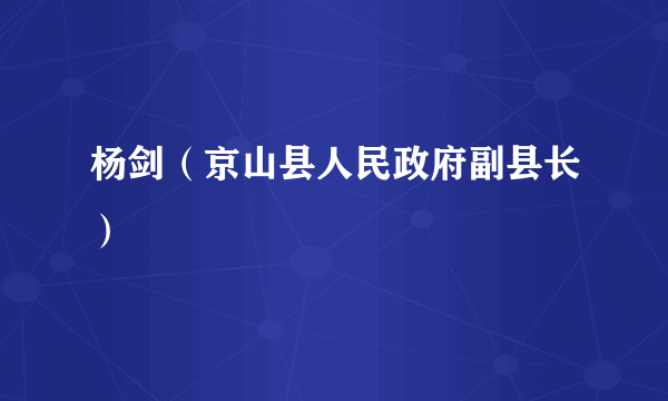 什么是杨剑（京山县人民政府副县长）