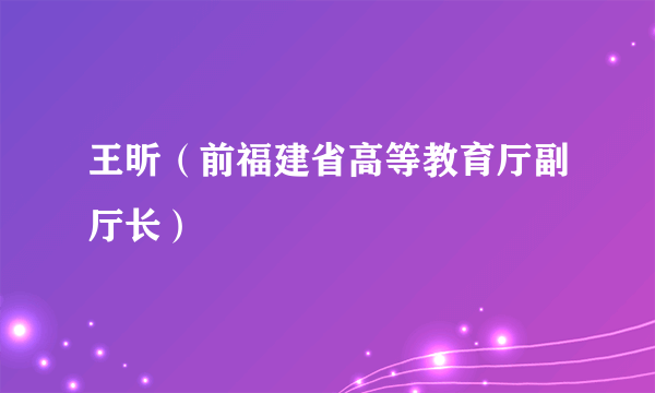 王昕（前福建省高等教育厅副厅长）