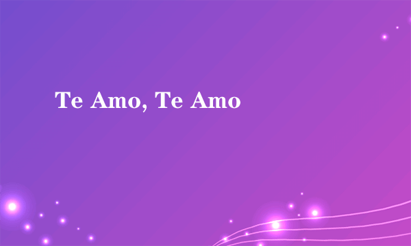 Te Amo, Te Amo