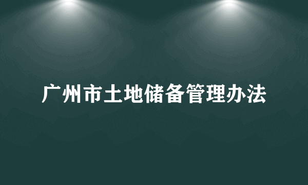 广州市土地储备管理办法