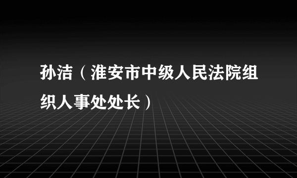 孙洁（淮安市中级人民法院组织人事处处长）