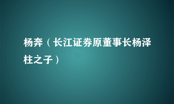 杨奔（长江证券原董事长杨泽柱之子）