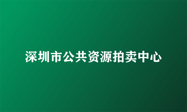 什么是深圳市公共资源拍卖中心