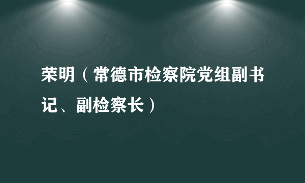 荣明（常德市检察院党组副书记、副检察长）