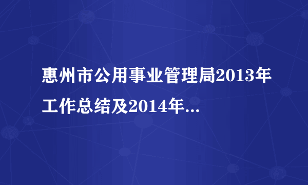 惠州市公用事业管理局2013年工作总结及2014年工作计划