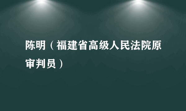 陈明（福建省高级人民法院原审判员）