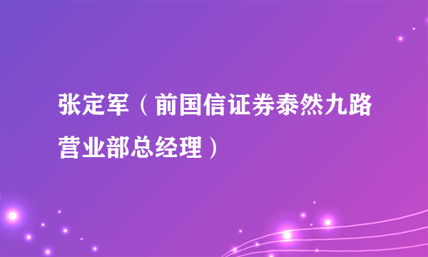 什么是张定军（前国信证券泰然九路营业部总经理）