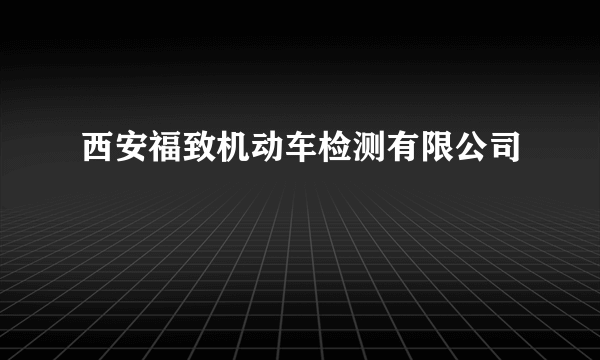 西安福致机动车检测有限公司