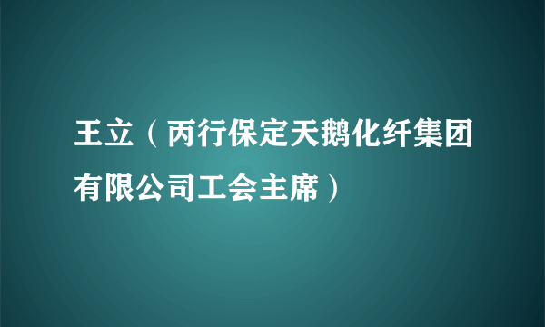 王立（丙行保定天鹅化纤集团有限公司工会主席）