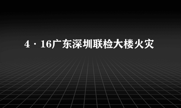 4·16广东深圳联检大楼火灾