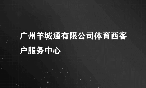 广州羊城通有限公司体育西客户服务中心