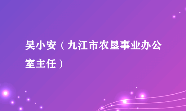 吴小安（九江市农垦事业办公室主任）