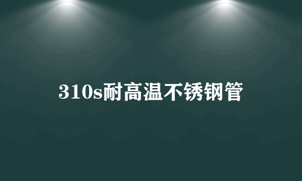 310s耐高温不锈钢管