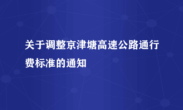 什么是关于调整京津塘高速公路通行费标准的通知