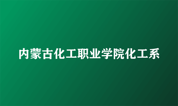 什么是内蒙古化工职业学院化工系