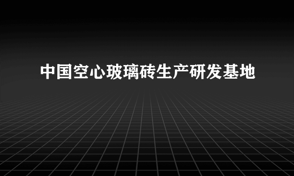 中国空心玻璃砖生产研发基地