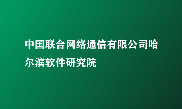 中国联合网络通信有限公司哈尔滨软件研究院