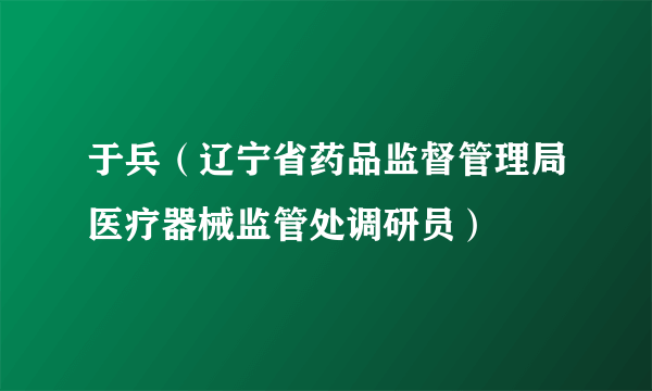 什么是于兵（辽宁省药品监督管理局医疗器械监管处调研员）