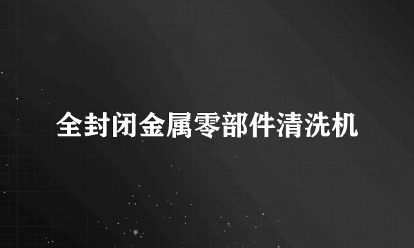 什么是全封闭金属零部件清洗机