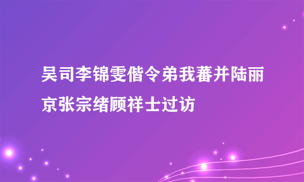 吴司李锦雯偕令弟我蕃并陆丽京张宗绪顾祥士过访