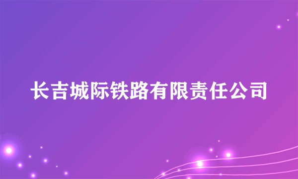 什么是长吉城际铁路有限责任公司