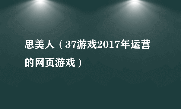 什么是思美人（37游戏2017年运营的网页游戏）